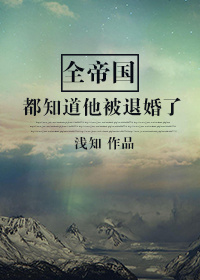 全帝国都知道他被退婚了 全帝国都知道他被退婚了