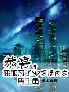恭喜,您成为了Np言情肉文男主角 恭喜,您成为了Np言情肉文男主角