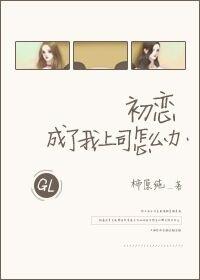 初恋成了我上司怎么办gl 初恋成了我上司怎么办gl