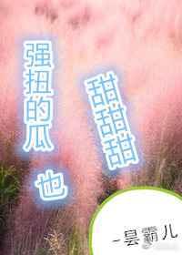 强扭的瓜超甜甜甜【完结修正】 强扭的瓜超甜甜甜【完结修正】