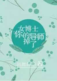 女博士,你的导师掉了【完结】 女博士,你的导师掉了【完结】