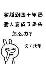 穿越到四十年后爱人变成了老头怎么办 穿越到四十年后爱人变成了老头怎么办