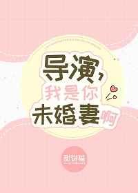 导演,我是你未婚妻啊 导演,我是你未婚妻啊
