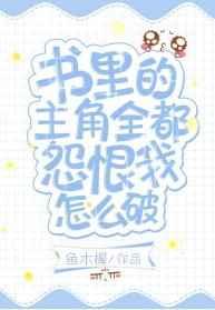 书里的主角全都怨恨我怎么破 书里的主角全都怨恨我怎么破