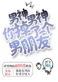 男神男神你掉了一个男朋友 男神男神你掉了一个男朋友