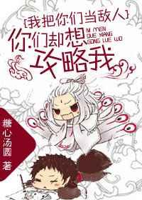 我把你们当敌人你们却想攻略我 我把你们当敌人你们却想攻略我