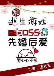 和逃生游戏boss先婚后爱 和逃生游戏boss先婚后爱