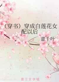 (穿书)穿成白莲花女配以后 (穿书)穿成白莲花女配以后