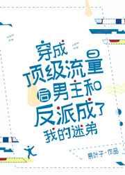 穿成顶级流量后男主和反派成了我的迷弟 穿成顶级流量后男主和反派成了我的迷弟
