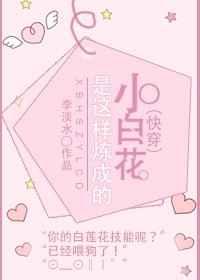 (快穿)小白花是这样练成的 (快穿)小白花是这样练成的