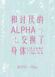 和讨厌的Alpha交换了身体 和讨厌的Alpha交换了身体