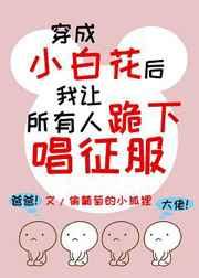 穿成小白花后我让所有人跪下唱征服 穿成小白花后我让所有人跪下唱征服
