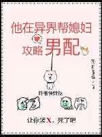 他在异界帮媳妇攻略男配 他在异界帮媳妇攻略男配