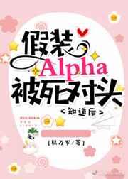 假装Alpha被死对头知道后 假装Alpha被死对头知道后