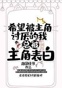 希望被主角讨厌的我总被主角告白 希望被主角讨厌的我总被主角告白