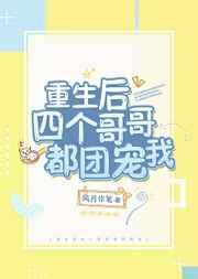 重生后四个哥哥都团宠我 重生后四个哥哥都团宠我