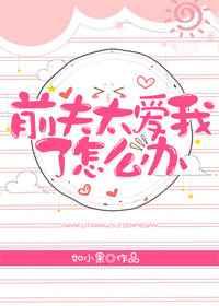 前夫太爱我了怎么办 前夫太爱我了怎么办