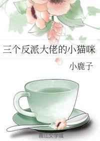 三个反派大佬的小猫咪 三个反派大佬的小猫咪