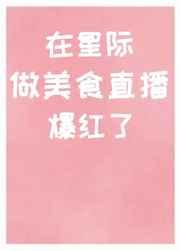 在星际做美食直播爆红了 在星际做美食直播爆红了