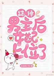 踹掉男主后,女配上位了 踹掉男主后,女配上位了