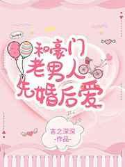 和豪门老男人先婚后爱了 和豪门老男人先婚后爱了