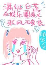 满级白莲在娱乐圈爽文乘风破浪 满级白莲在娱乐圈爽文乘风破浪