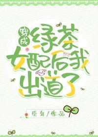 穿成绿茶女配后我出道了 穿成绿茶女配后我出道了
