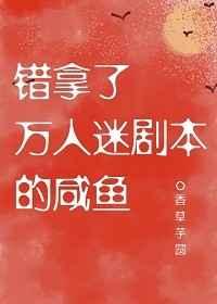 错拿了万人迷剧本的咸鱼 错拿了万人迷剧本的咸鱼