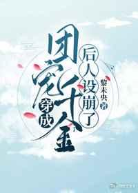 穿成团宠千金后人设崩了 穿成团宠千金后人设崩了