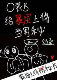 O装B给暴戾上将当男秘 O装B给暴戾上将当男秘