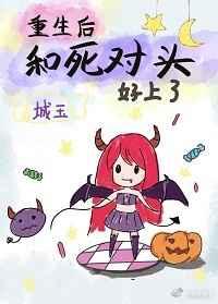 重生后我和死对头好上了 重生后我和死对头好上了