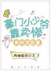 豪门小少爷靠卖惨和我谈恋爱 豪门小少爷靠卖惨和我谈恋爱