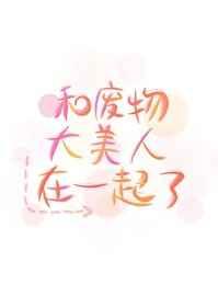和废物大美人在一起了 和废物大美人在一起了