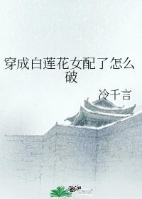 穿成白莲花女配了怎么破 穿成白莲花女配了怎么破