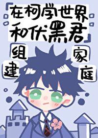 (综漫同人)在柯学世界和伏黑君组建家庭 (综漫同人)在柯学世界和伏黑君组建家庭