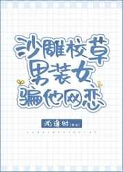 沙雕校草男装女骗他网恋 沙雕校草男装女骗他网恋
