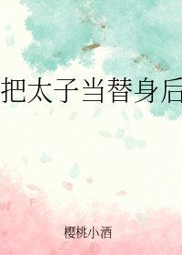 把太子当替身后我跑了 把太子当替身后我跑了