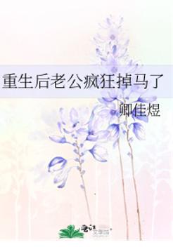 重生后老公疯狂掉马了 重生后老公疯狂掉马了