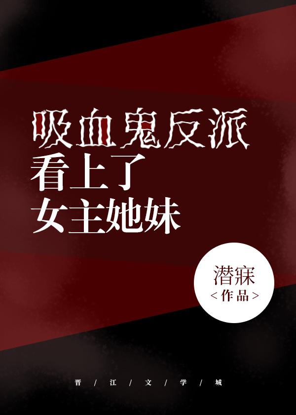 吸血鬼反派看上了女主她妹 吸血鬼反派看上了女主她妹