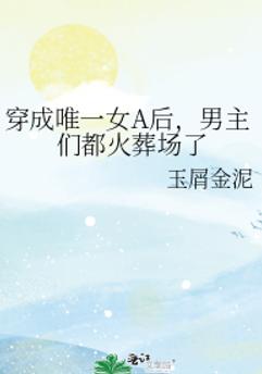 穿成唯一女A后,男主们都火葬场了 穿成唯一女A后,男主们都火葬场了