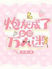 炮灰成了女装万人迷 炮灰成了女装万人迷