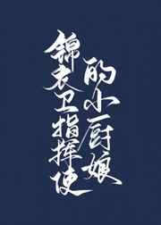 锦衣卫指挥使的小厨娘 锦衣卫指挥使的小厨娘