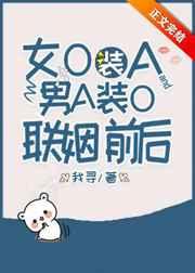 女O装A和男A装O联姻前后 女O装A和男A装O联姻前后