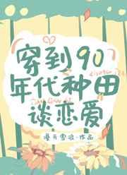 穿到九零年代种田谈恋爱 穿到九零年代种田谈恋爱