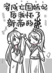 穿成亡国妖妃后怀了新帝的崽 穿成亡国妖妃后怀了新帝的崽