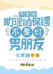 不会当助理的保镖不是好男朋友 不会当助理的保镖不是好男朋友