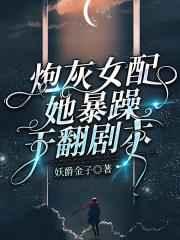 炮灰女配她暴躁干翻剧本 炮灰女配她暴躁干翻剧本