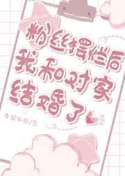 粉丝摆烂后我和对家结婚了 粉丝摆烂后我和对家结婚了