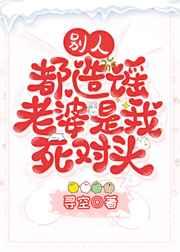 别人都造谣老婆是我死对头 别人都造谣老婆是我死对头
