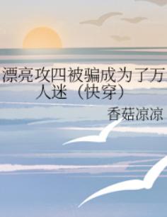漂亮攻四被骗成为了万人迷(快穿) 漂亮攻四被骗成为了万人迷(快穿)